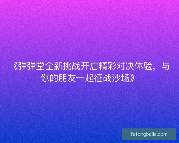 《弹弹堂全新挑战开启精彩对决体验,与你的朋友一起征战沙场》 《弹弹堂全新挑战开启精彩对决体验,与你的朋友一起征战沙场》