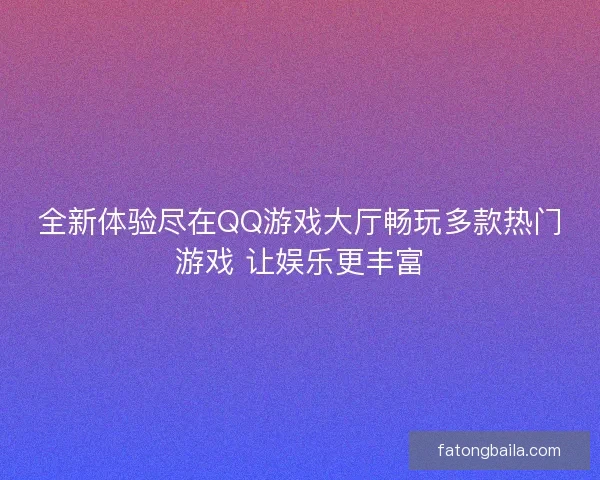 全新体验尽在QQ游戏大厅畅玩多款热门游戏 让娱乐更丰富