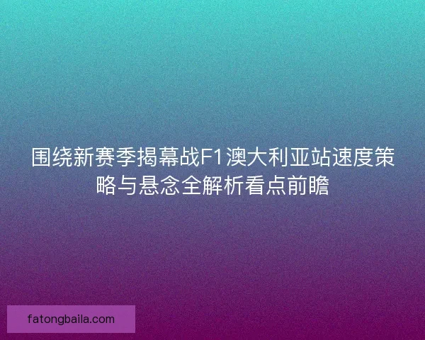 围绕新赛季揭幕战F1澳大利亚站速度策略与悬念全解析看点前瞻