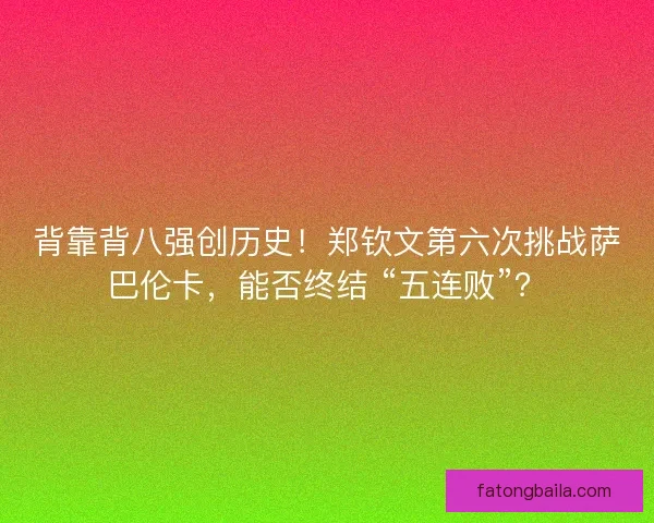 背靠背八强创历史！郑钦文第六次挑战萨巴伦卡，能否终结 “五连败”？