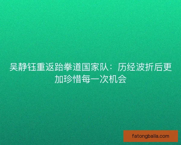 吴静钰重返跆拳道国家队：历经波折后更加珍惜每一次机会