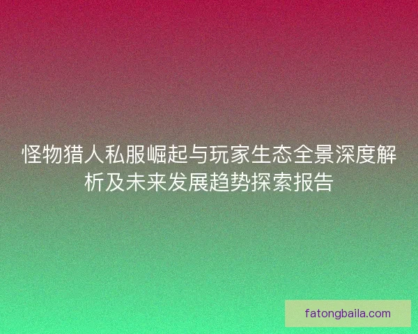 怪物猎人私服崛起与玩家生态全景深度解析及未来发展趋势探索报告