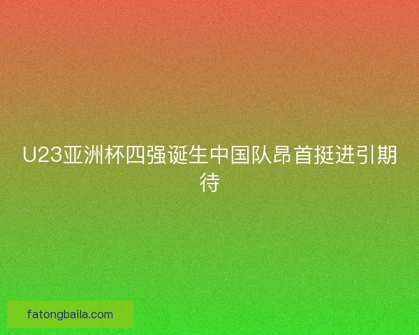U23亚洲杯四强诞生中国队昂首挺进引期待