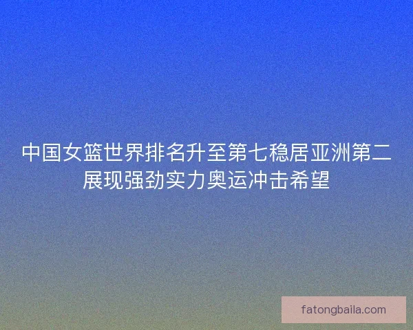 中国女篮世界排名升至第七稳居亚洲第二展现强劲实力奥运冲击希望