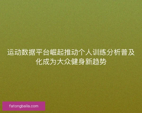 运动数据平台崛起推动个人训练分析普及化成为大众健身新趋势