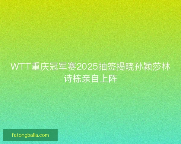 WTT重庆冠军赛2025抽签揭晓孙颖莎林诗栋亲自上阵