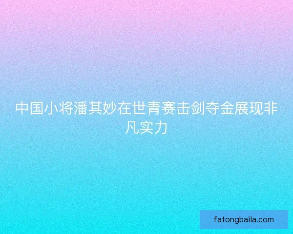 中国小将潘其妙在世青赛击剑夺金展现非凡实力