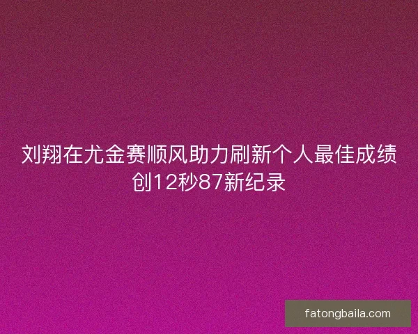 刘翔在尤金赛顺风助力刷新个人最佳成绩创12秒87新纪录