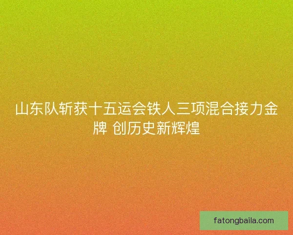 山东队斩获十五运会铁人三项混合接力金牌 创历史新辉煌