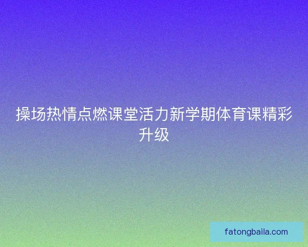 操场热情点燃课堂活力新学期体育课精彩升级