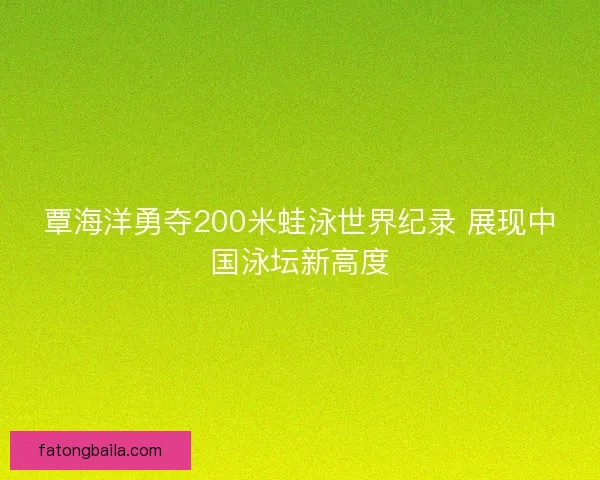 覃海洋勇夺200米蛙泳世界纪录 展现中国泳坛新高度