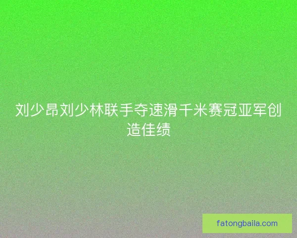 刘少昂刘少林联手夺速滑千米赛冠亚军创造佳绩