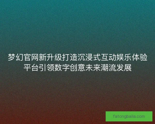 梦幻官网新升级打造沉浸式互动娱乐体验平台引领数字创意未来潮流发展