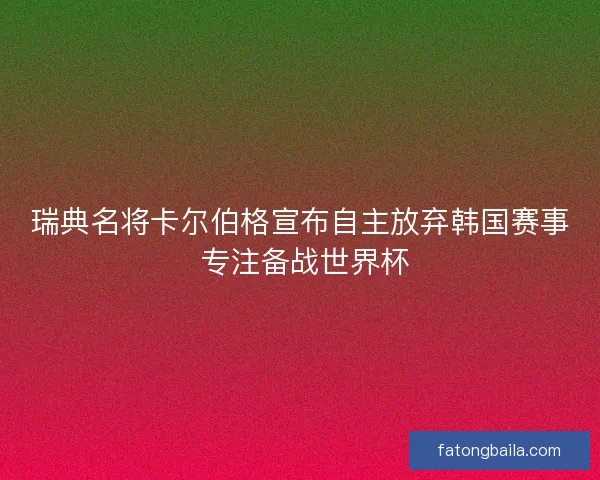 瑞典名将卡尔伯格宣布自主放弃韩国赛事 专注备战世界杯