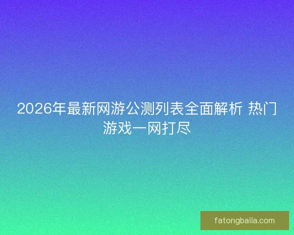 2026年最新网游公测列表全面解析 热门游戏一网打尽