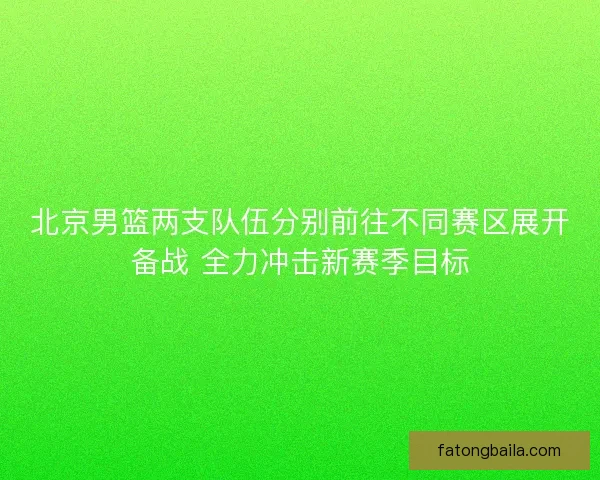 北京男篮两支队伍分别前往不同赛区展开备战 全力冲击新赛季目标