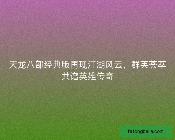 天龙八部经典版再现江湖风云，群英荟萃共谱英雄传奇