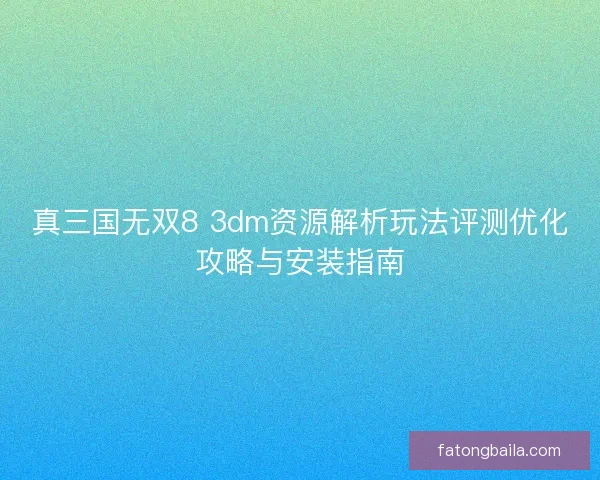 真三国无双8 3dm资源解析玩法评测优化攻略与安装指南 真三国无双8 3dm资源解析玩法评测优化攻略与安装指南