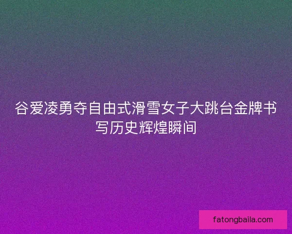 谷爱凌勇夺自由式滑雪女子大跳台金牌书写历史辉煌瞬间