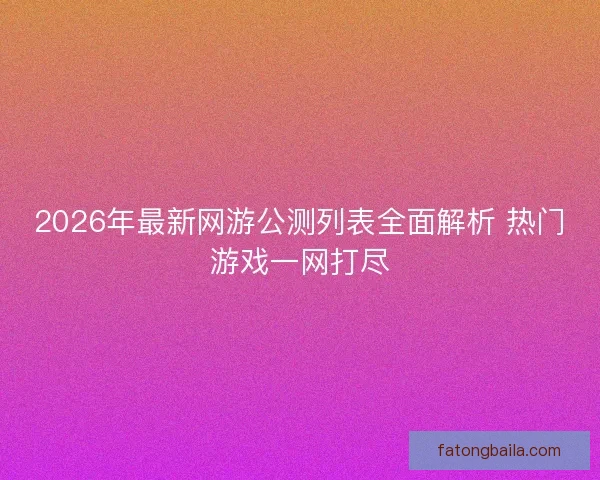2026年最新网游公测列表全面解析 热门游戏一网打尽 2026年最新网游公测列表全面解析 热门游戏一网打尽