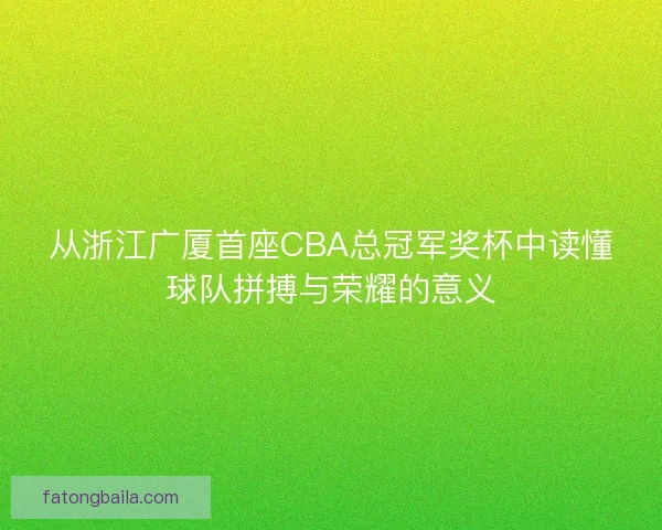 从浙江广厦首座CBA总冠军奖杯中读懂球队拼搏与荣耀的意义 从浙江广厦首座CBA总冠军奖杯中读懂球队拼搏与荣耀的意义