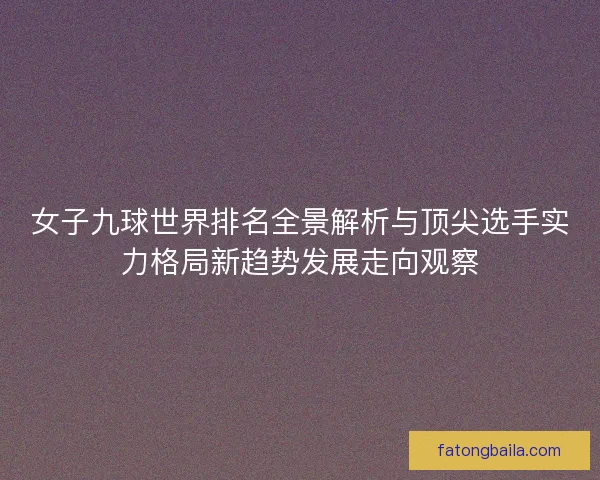 女子九球世界排名全景解析与顶尖选手实力格局新趋势发展走向观察