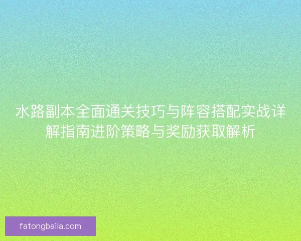 水路副本全面通关技巧与阵容搭配实战详解指南进阶策略与奖励获取解析