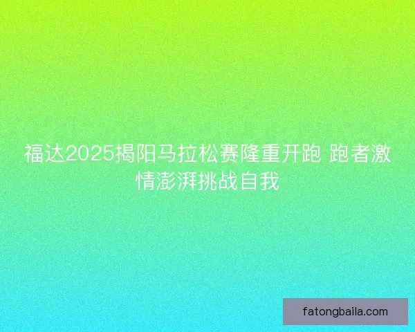福达2025揭阳马拉松赛隆重开跑 跑者激情澎湃挑战自我