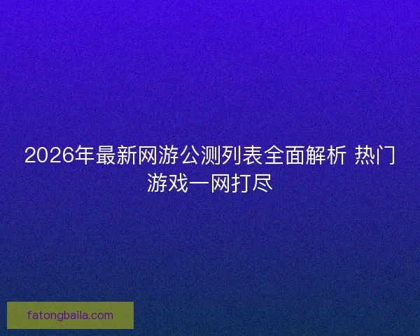 2026年最新网游公测列表全面解析 热门游戏一网打尽
