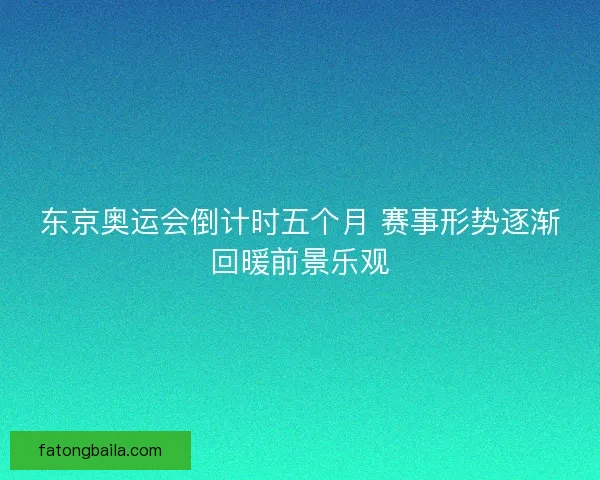 东京奥运会倒计时五个月 赛事形势逐渐回暖前景乐观