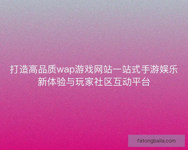 打造高品质wap游戏网站一站式手游娱乐新体验与玩家社区互动平台