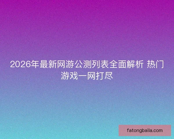 2026年最新网游公测列表全面解析 热门游戏一网打尽