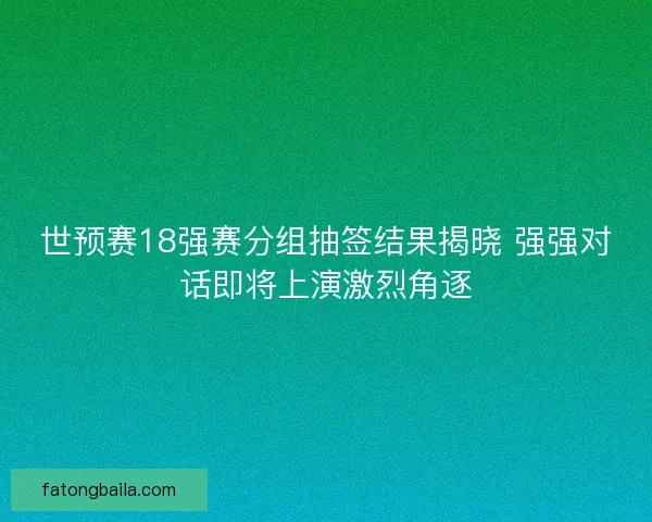 世预赛18强赛分组抽签结果揭晓 强强对话即将上演激烈角逐