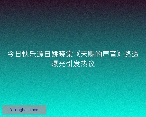 今日快乐源自姚晓棠《天赐的声音》路透曝光引发热议 今日快乐源自姚晓棠《天赐的声音》路透曝光引发热议