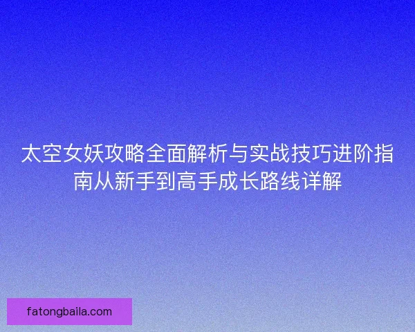太空女妖攻略全面解析与实战技巧进阶指南从新手到高手成长路线详解