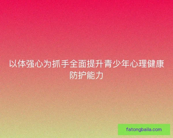 以体强心为抓手全面提升青少年心理健康防护能力 以体强心为抓手全面提升青少年心理健康防护能力