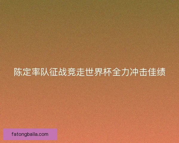 陈定率队征战竞走世界杯全力冲击佳绩
