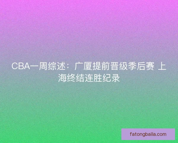 CBA一周综述:广厦提前晋级季后赛 上海终结连胜纪录 CBA一周综述:广厦提前晋级季后赛 上海终结连胜纪录