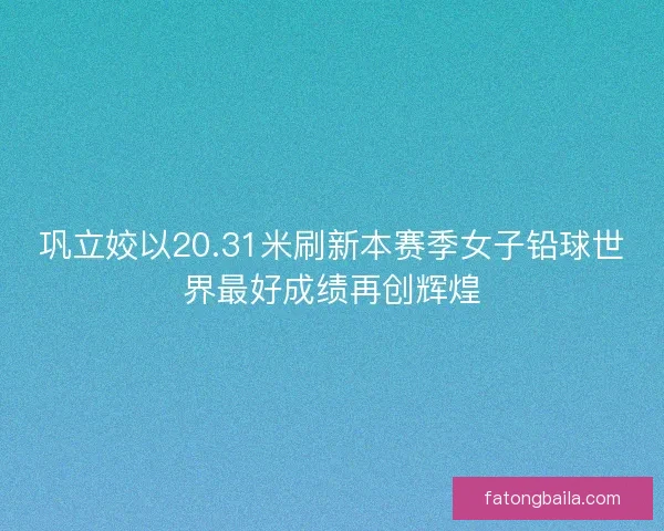 巩立姣以20.31米刷新本赛季女子铅球世界最好成绩再创辉煌 巩立姣以20.31米刷新本赛季女子铅球世界最好成绩再创辉煌